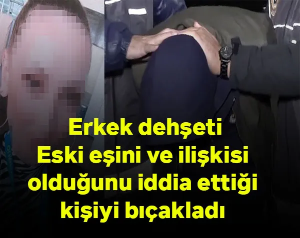 Erkek dehşeti: Eski eşini ve ilişkisi olduğunu iddia ettiği kişiyi bıçakladı 