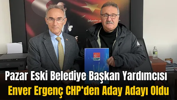 PAZAR ESKİ BELEDİYE BAŞKAN YARDIMCISI ENVER ERGENÇ CHP’DEN ADAY ADAYI OLDU
