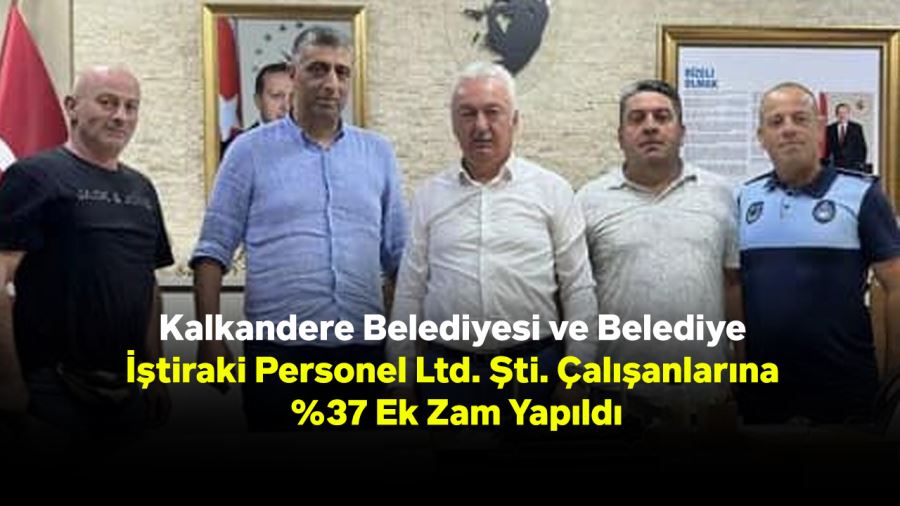 Kalkandere Belediyesi ve Belediye İştiraki Personel Ltd. Şti. Çalışanlarına %37 Ek Zam Yapıldı
