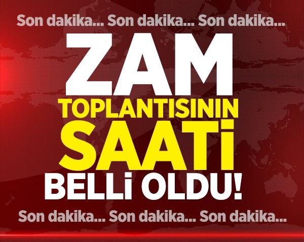 Zam toplantısının saat belli oldu!