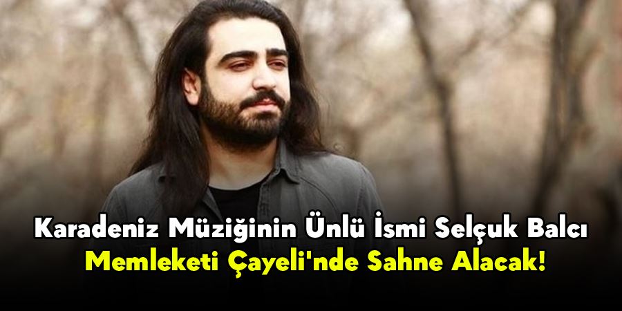 Karadeniz Müziğinin Ünlü İsmi Selçuk Balcı, Memleketi Çayeli