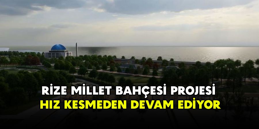RİZE MİLLET BAHÇESİ PROJESİ HIZ KESMEDEN DEVAM EDİYOR