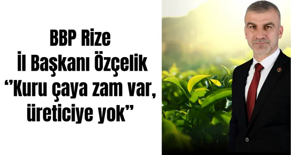 BBP RİZE İL BAŞKANI ÖZÇELİK ‘’KURU ÇAYA ZAM VAR, ÜRETİCİYE YOK’’