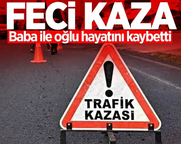 Feci kaza! Baba ile oğlu hayatını kaybetti