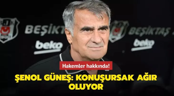 Şenol Güneş: Konuşursak ağır oluyor