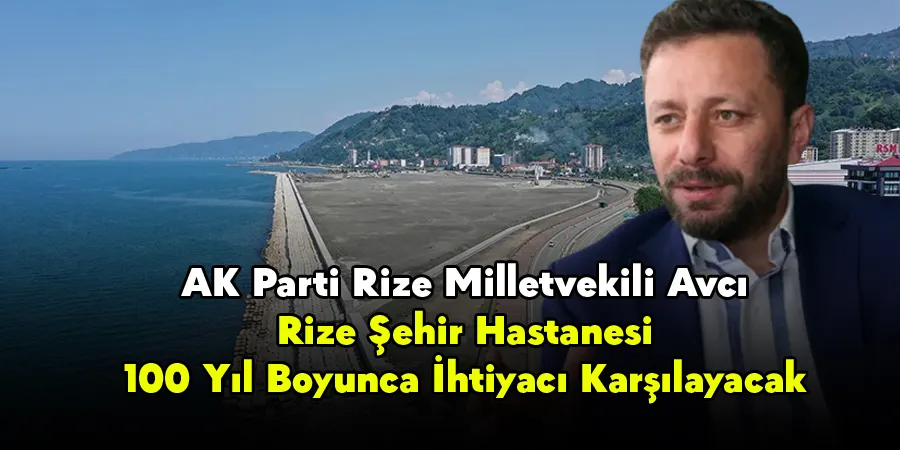 AK Parti Rize Milletvekili Avcı: Rize Şehir Hastanesi, 100 Yıl Boyunca İhtiyacı Karşılayacak
