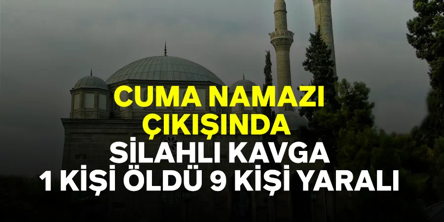 Cuma namazı çıkışındaki silahlı kavgada 1 kişi öldü, 9 kişi yaralandı