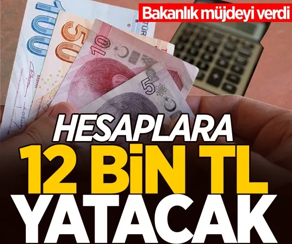 Bakanlık müjdeyi verdi! Hesaplara 12 bin TL yatacak...