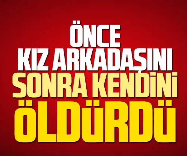 Önce kız arkadaşını sonra da kendini öldürdü!