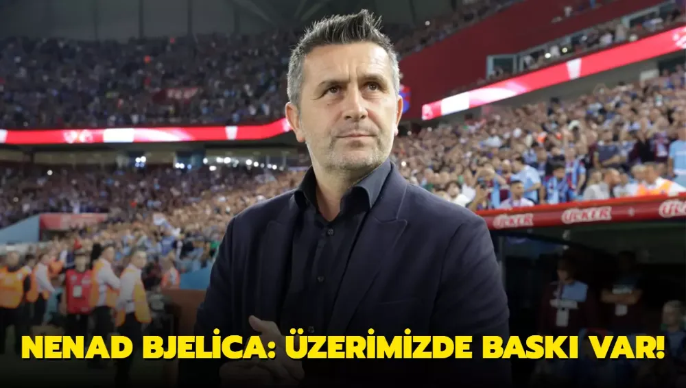 Nenad Bjelica: Üzerimizde baskı var!