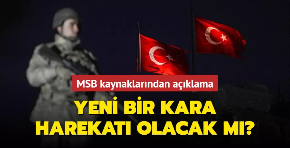 Yeni bir kara harekatı olacak mı? MSB kaynaklarından açıklama