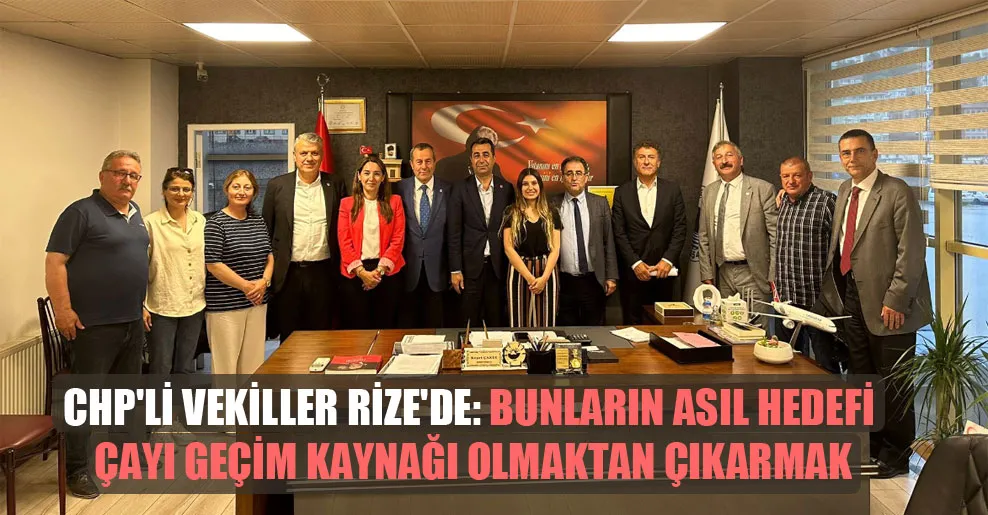 CHP’li vekiller Rize’de: Bunların asıl hedefi çayı geçim kaynağı olmaktan çıkarmak