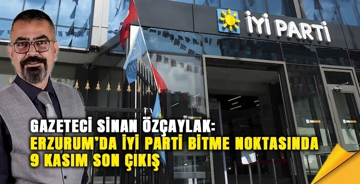 Erzurum’da İYİ Parti Bitme Noktasında: 9 Kasım Son Çıkış