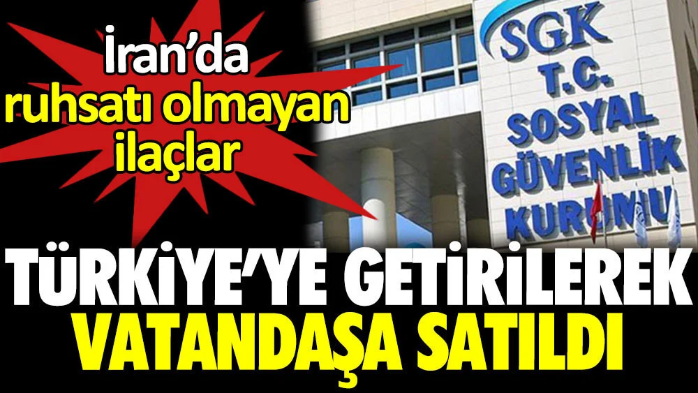 İran’da ruhsatı olmayan ilaçlar Türkiye’ye getirilerek vatandaşa satıldı