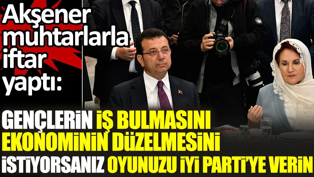 Akşener muhtarlarla iftar yaptı. 