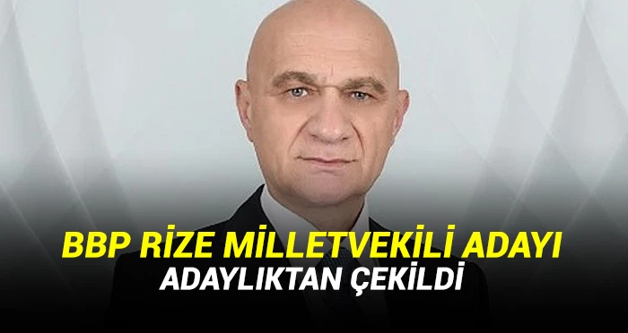 BBP Rize Milletvekili Adayı Neden Adaylıktan Çekildi?