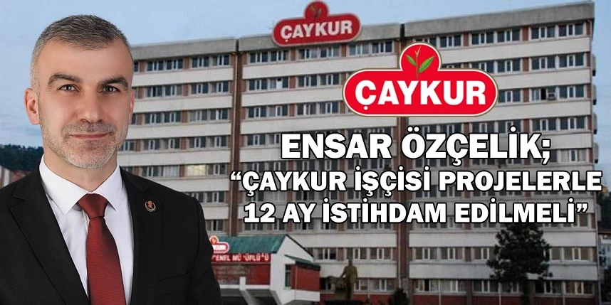 Özçelik; “Çaykur İşçisi Projelerle 12 Ay İstihdam Edilmeli 