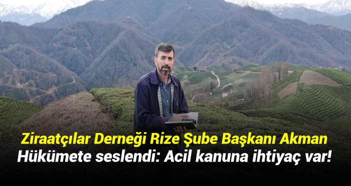 Ziraatçılar Derneği Rize Şube Başkanı Akman hükümete seslendi: Acil kanuna ihtiyaç var!