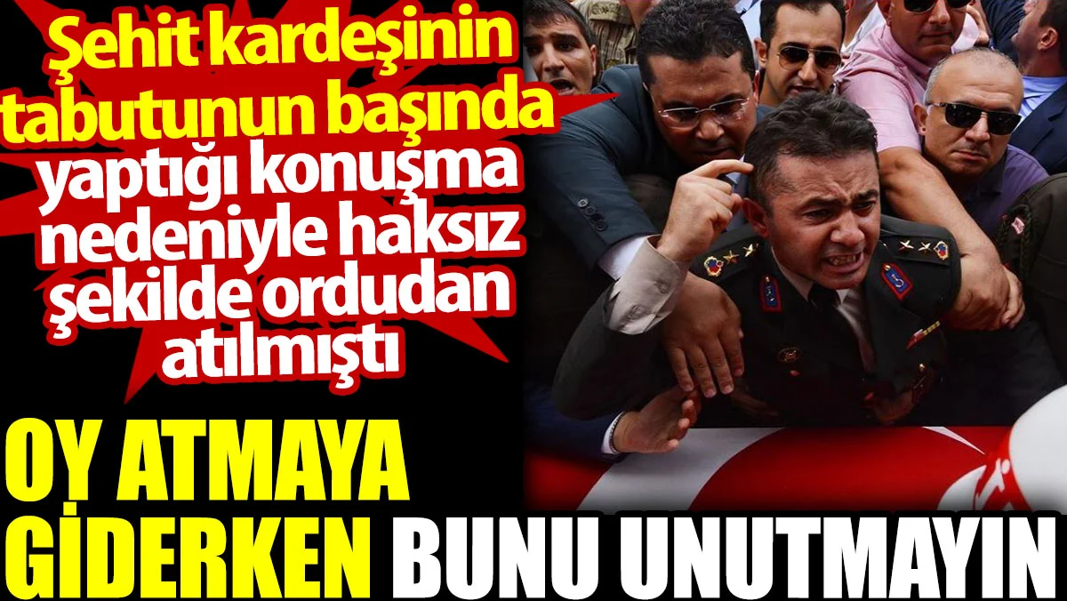 Oy atmaya giderken bunu unutmayın. Şehit kardeşinin tabutunun başında yaptığı konuşma nedeniyle haksız şekilde ordudan atılmıştı