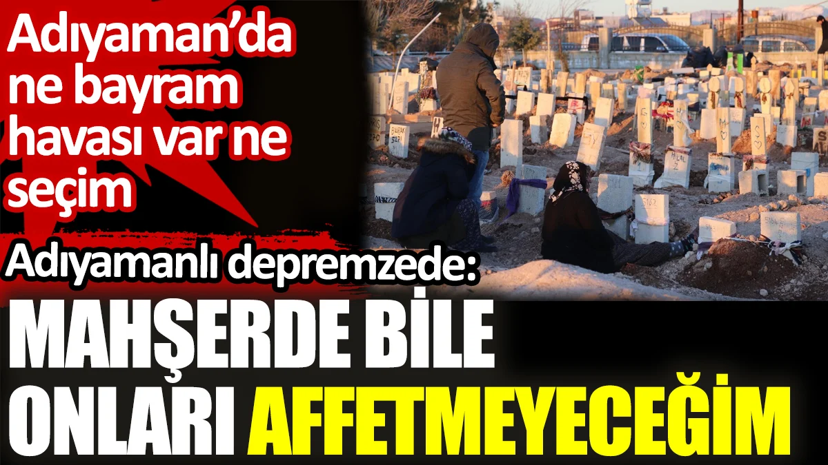 Adıyamanlı depremzede: Mahşerde bile onları affetmeyeceğim