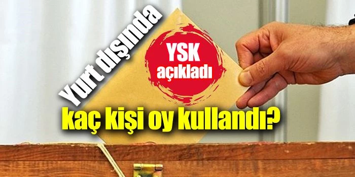 Yüksek Seçim Kurulu Açıkladı:Yurt dışında kaç kişi oy kullandı?