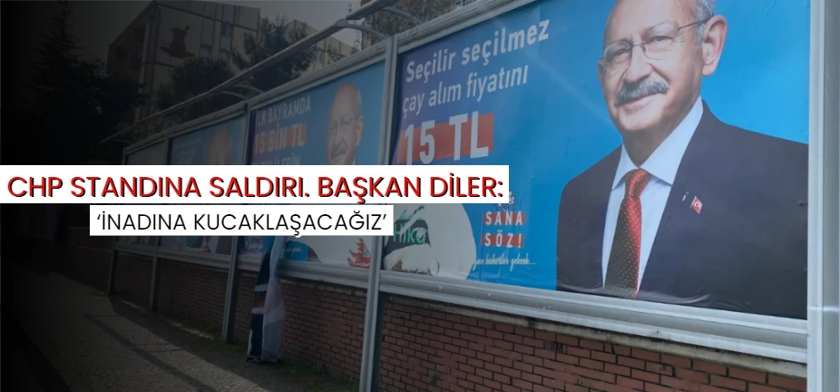 CHP STANDINA SALDIRI. BAŞKAN DİLER: ‘İNADINA KUCAKLAŞACAĞIZ’